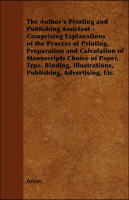 The Author's Printing and Publishing Assistant - Comprising Explanations of the Process of Printing, Preparation and Calculation of Manuscripts Choice
