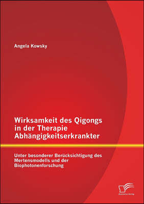 Wirksamkeit des Qigongs in der Therapie Abhangigkeitserkrankter: Unter besonderer Berucksichtigung des Mertensmodells und der Biophotonenforschung