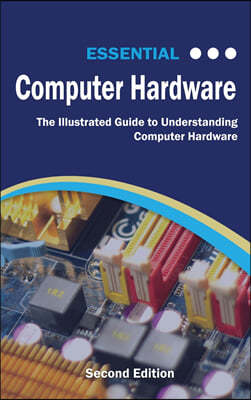 Essential Computer Hardware Second Edition: The Illustrated Guide to Understanding Computer Hardware