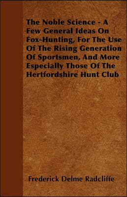 The Noble Science - A Few General Ideas On Fox-Hunting, For The Use Of The Rising Generation Of Sportsmen, And More Especially Those Of The Hertfordsh