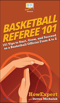 Basketball Referee 101: 101 Tips to Start, Grow, and Succeed as a Basketball Official From A to Z