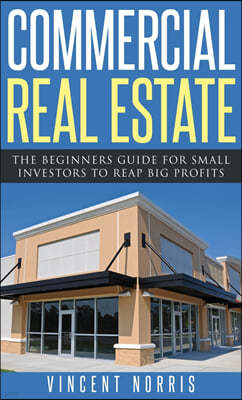 Commercial Real Estate: The Beginners Guide for Small Investors to Reap Big Profits