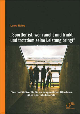 "Sportler ist, wer raucht und trinkt und trotzdem seine Leistung bringt: Eine qualitative Studie zu ausgewahlten Klischees uber Sportstudierende