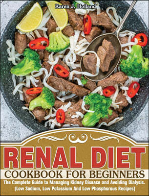 Renal Diet Cookbook for Beginners: The Complete Guide to Managing Kidney Disease and Avoiding Dialysis. (Low Sodium, Low Potassium And Low Phosphorous