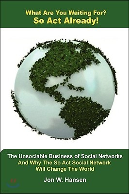 What Are You Waiting For? So ACT Already!(the Unsociable Business of Social Networking and Why the So ACT Social Network Will Change the World)