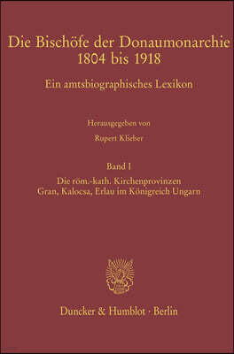 Die Bischofe Der Donaumonarchie 1804 Bis 1918: Ein Amtsbiographisches Lexikon. Band I: Die Rom.-Kath. Kirchenprovinzen Gran, Kalocsa, Erlau Im Konigre