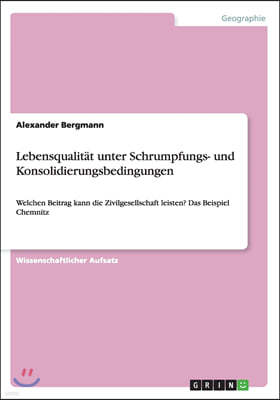 Lebensqualit?t unter Schrumpfungs- und Konsolidierungsbedingungen: Welchen Beitrag kann die Zivilgesellschaft leisten? Das Beispiel Chemnitz