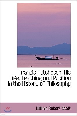 Francis Hutcheson: His Life, Teaching and Position in the History of Philosophy