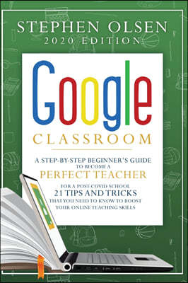 Google Classroom 2020: A Step-By-Step Beginner's Guide to Become A Perfect Teacher for A Post-Covid School. 21 Tips and Tricks That You Need