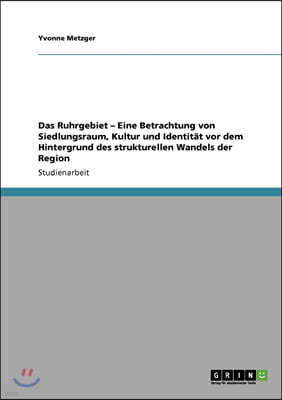 Das Ruhrgebiet - Eine Betrachtung von Siedlungsraum, Kultur und Identitat vor dem Hintergrund des strukturellen Wandels der Region