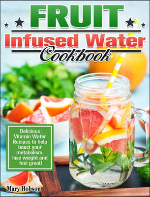 Fruit Infused Water Cookbook: Delicious Vitamin Water Recipes to help boost your metabolism, lose weight and feel great!