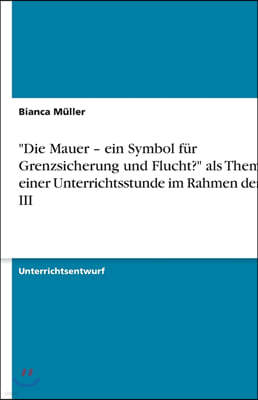 "Die Mauer - ein Symbol f?r Grenzsicherung und Flucht?" als Thema einer Unterrichtsstunde im Rahmen der SPS III