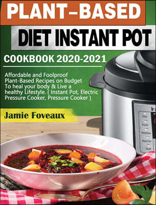 Plant-Based Diet Instant Pot Cookbook 2020-2021: Affordable and Foolproof Plant-Based Recipes on Budget To heal your body & Live a healthy Lifestyle.