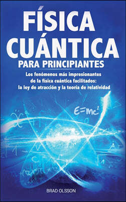 Fisica Cuantica Para Principiantes: Los fenomenos mas impresionantes de la fisica cuantica facilitados: la ley de atraccion y la teoria de relatividad