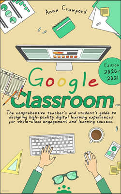 Google Classroom: The Comprehensive Teacher's and Student's Guide to Designing High-Quality Digital Learning Experiences For Whole-Class