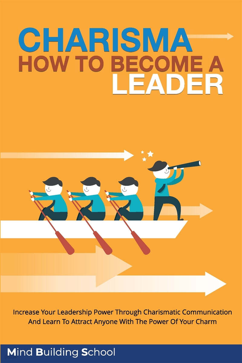 Charisma - How to Become a Leader: Increase Your Leadership Power through Charismatic Communication and Learn to Attract Everyone with the Power of yo
