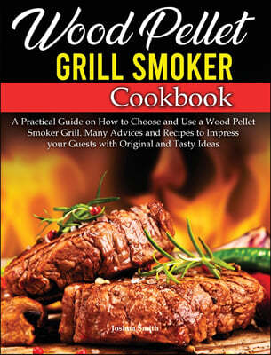 Wood Pellet Grill Smoker Cookbook: A Practical Guide on How to Choose and Use a Wood Pellet Smoker Grill. Many Advices and Recipes to Impress your Gue