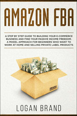 Amazon FBA: A Step By Step Guide To Building Your E-Commerce Business And Find Your Passive Income Freedom. A Model Approach For B