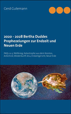 2020 - 2028 Bertha Duddes Prophezeiungen zur Endzeit und Neuen Erde: FAQs zu 3. Weltkrieg, Katastrophe aus dem Kosmos, Antichrist, Wiederkunft Jesu, E