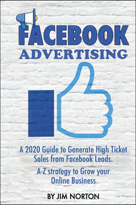 Facebook Advertising: A 2020 Guide to Generate High Ticket Sales from Facebook Leads. A-Z strategy to Grow your Online Business