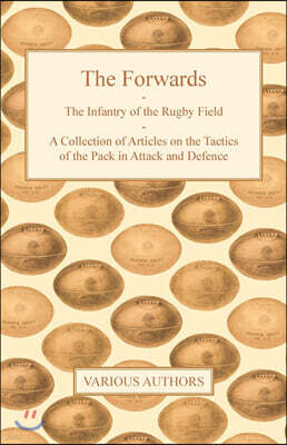 The Forwards - The Infantry of the Rugby Field - A Collection of Articles on the Tactics of the Pack in Attack and Defence