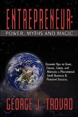 Entrepreneur: Power, Myths and Magic: Dynamic Tips to Start, Create, Grow, and Maintain a Phenomenal Small Business & Personal Succe