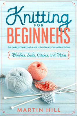 Knitting for Beginners: Knitting for Beginners: The Complete Knitting Guide with Step-By-Step Instructions for Blankets, Socks, Carpets, and M