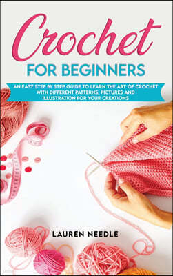 Crochet for Beginners: An Easy Step By Step Guide To Learn The Art Of Crochet With Different Patterns, Pictures And Illustration For Your Cre