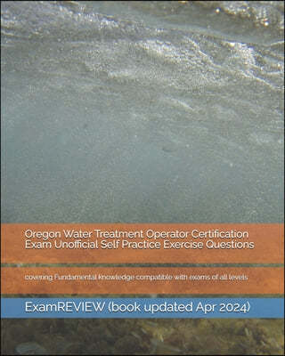 Oregon Water Treatment Operator Certification Exam Unofficial Self Practice Exercise Questions: covering Fundamental knowledge compatible with exams o
