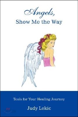 Angels, Show Me the Way: Tools for Your Healing Journey