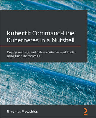 kubectl Command-Line Kubernetes in a Nutshell: Deploy, manage, and debug container workloads using the Kubernetes CLI