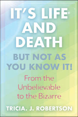 "It's Life And Death, But Not As You Know It!: From the Unbelievable to the Bizarre "