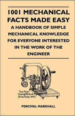 1001 Mechanical Facts Made Easy - A Handbook Of Simple Mechanical Knowledge For Everyone Interested In The Work Of The Engineer