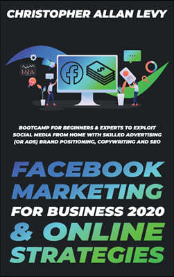 Facebook Marketing for Business 2020 & Online Strategies: Bootcamp for Beginners & Experts to Exploit Social Media from Home with Skilled Advertising