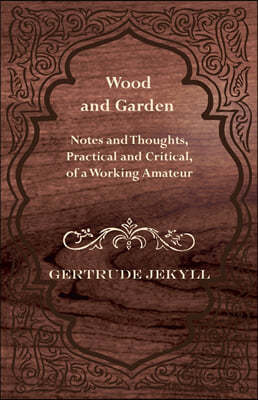 Wood and Garden - Notes and Thoughts, Practical and Critical, of a Working Amateur