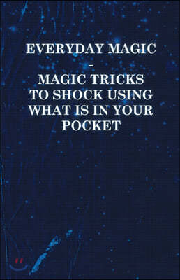 Everyday Magic - Magic Tricks to Shock Using What is in Your Pocket - Coins, Notes, Handkerchiefs, Cigarettes