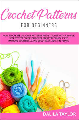 Crochet Patterns for Beginners: How to Create Crochet Patterns and Stitches with a Simple, Step by Step Guide. Discover Secret Techniques to Improve Y