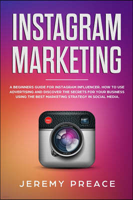 Instagram Marketing: A Beginners Guide For Instagram Influencer. How to Use Advertising And Discover The Secrets For Your Business Using Th