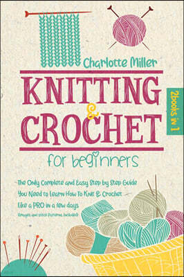 Knitting and Crochet For Beginners: 2 in 1: The Only Complete and Easy Step by Step Guide You Need to Learn How to Knit & Crochet Like a PRO in a Few