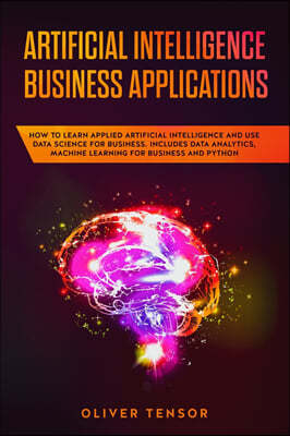 Artificial Intelligence Business Applications: How to Learn Applied Artificial Intelligence and Use Data Science for Business. Includes Data Analytics