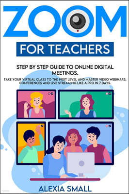 Zoom for Teachers: Step by step guide to online digital meetings. Take your virtual class to the next level and master video webinars, co