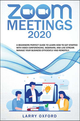 Zoom Meetings: 2020 A Beginners Perfect Guide To Learn How To Get Started With Video Conferencing, Webinars And Live Stream. Manage Y