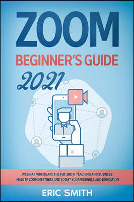 Zoom Beginner's Guide 2021: Webinar Videos Are the Future in Teaching and Business. Master Zoom Meetings and Boost Your Business and Education.