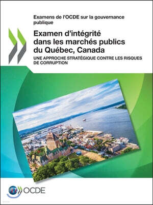 Examens de l'Ocde Sur La Gouvernance Publique Examen d'Integrite Dans Les Marches Publics Du Quebec, Canada Une Approche Strategique Contre Les Risque