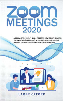 Zoom meetings: 2020 A Beginners Perfect Guide To Learn How To Get Started With Video Conferencing, Webinars And Live Stream. Manage Y