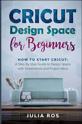 Cricut Dsign Spac for Beginners: How to Start Cricut: A Stp By Stp Guid to Design Space with Screenshots and Projec