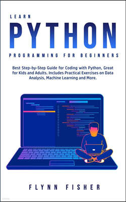 Learn Python Programming for Beginners: The Best Step-by-Step Guide for Coding with Python, Great for Kids and Adults. Includes Practical Exercises on