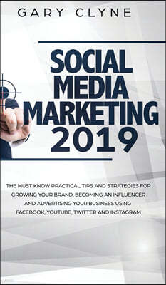 Social Media Marketing 2019: The Must Know Practical Tips and Strategies for Growing your Brand, Becoming an Influencer and Advertising your Busine