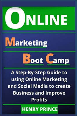 Online Marketing Boot Camp: A Step-By-Step Guide to Using Online Marketing and Social Media to Create Business and Improve Profits