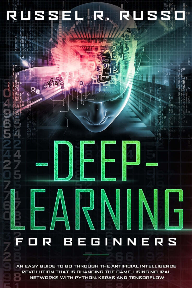 Deep Learning for Beginners: An Easy Guide to Go Through the Artificial Intelligence Revolution that Is Changing the Game, Using Neural Networks wi
